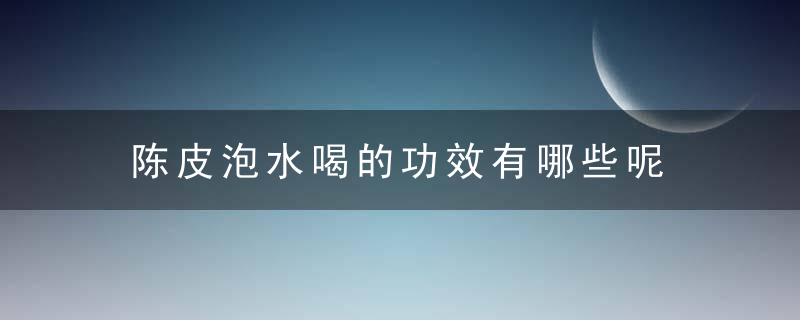 陈皮泡水喝的功效有哪些呢 陈皮泡水哪些人不能够喝